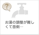 お湯の調整が難しくて面倒…